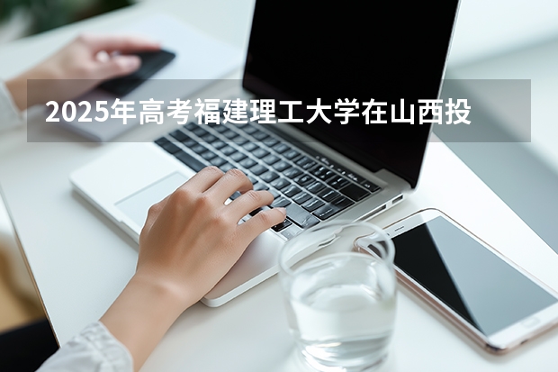 2025年高考福建理工大学在山西投档分数线（2026参考）