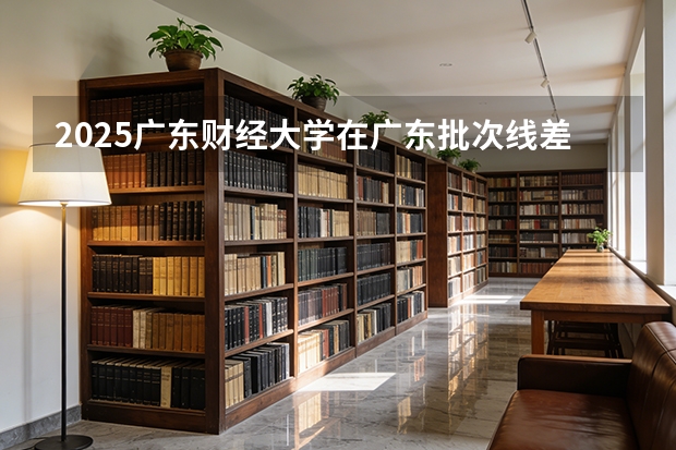 2025广东财经大学在广东批次线差
