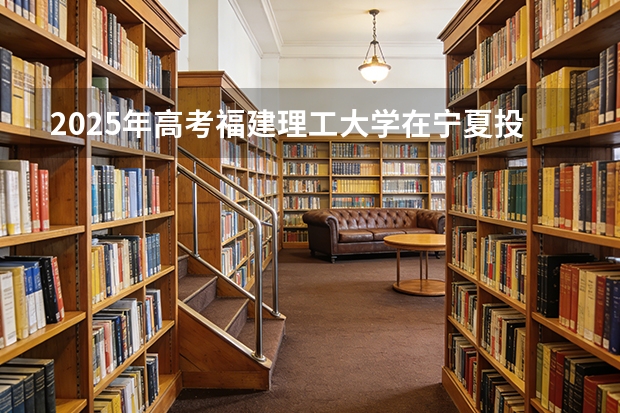 2025年高考福建理工大学在宁夏投档分数线（2026参考）