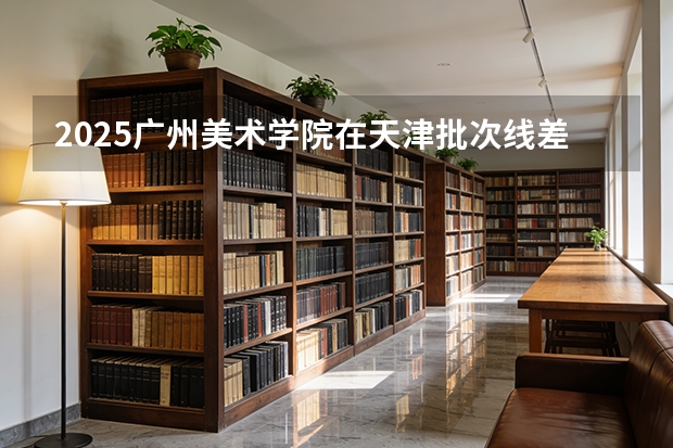 2025广州美术学院在天津批次线差