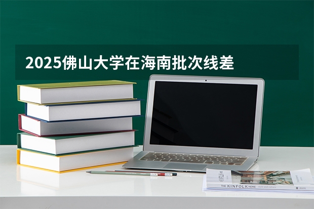 2025佛山大学在海南批次线差