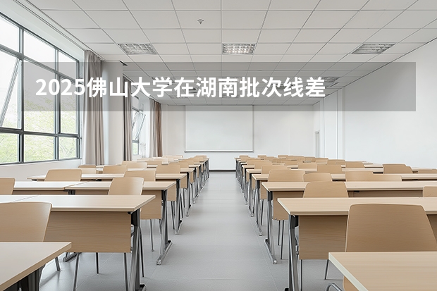 2025佛山大学在湖南批次线差