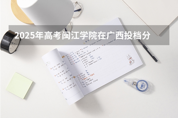 2025年高考闽江学院在广西投档分数线（2026参考）