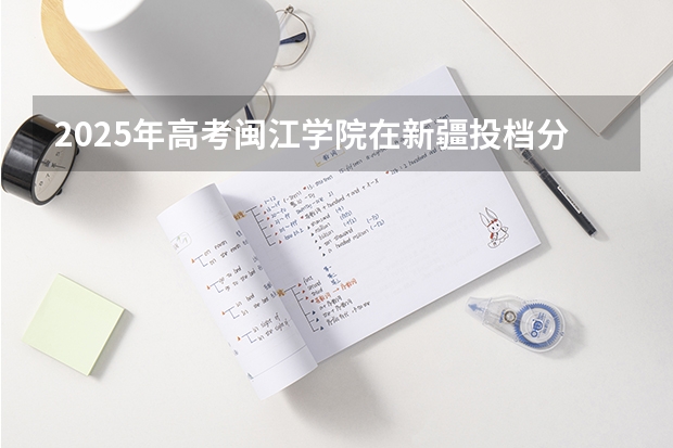2025年高考闽江学院在新疆投档分数线（2026参考）