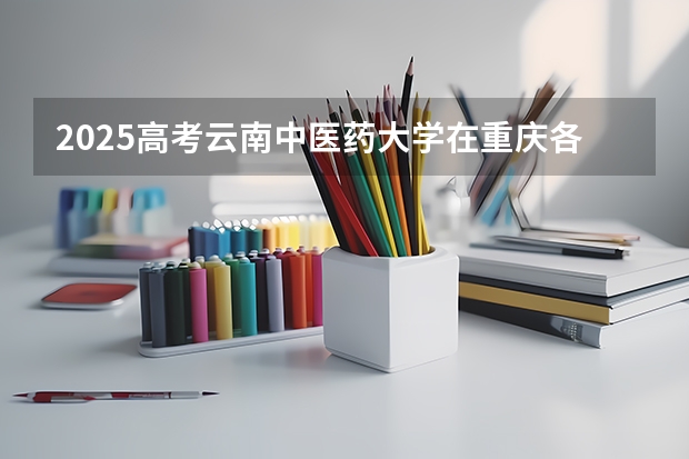2025高考云南中医药大学在重庆各批次选科要求介绍（2026参考） 