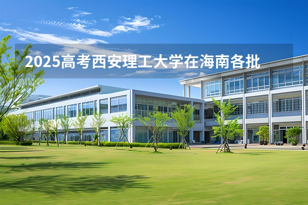 2025高考西安理工大学在海南各批次选科要求介绍（2026参考） 