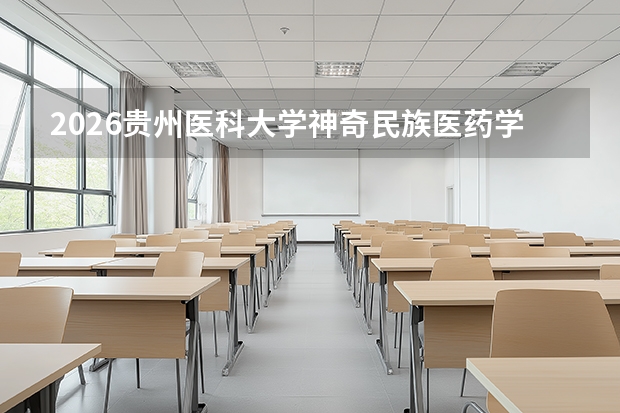 2026贵州医科大学神奇民族医药学院的招生专业有哪些，优势专业