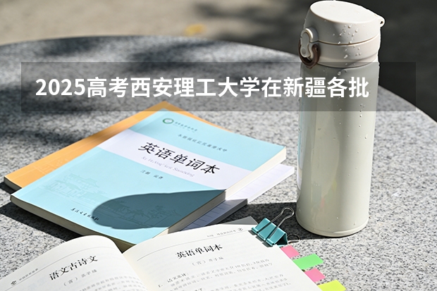 2025高考西安理工大学在新疆各批次选科要求介绍（2026参考） 