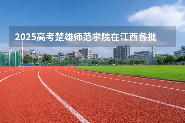 2025高考楚雄师范学院在江西各批次选科要求介绍（2026参考） 