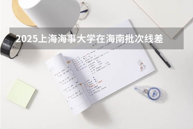 2025上海海事大学在海南批次线差