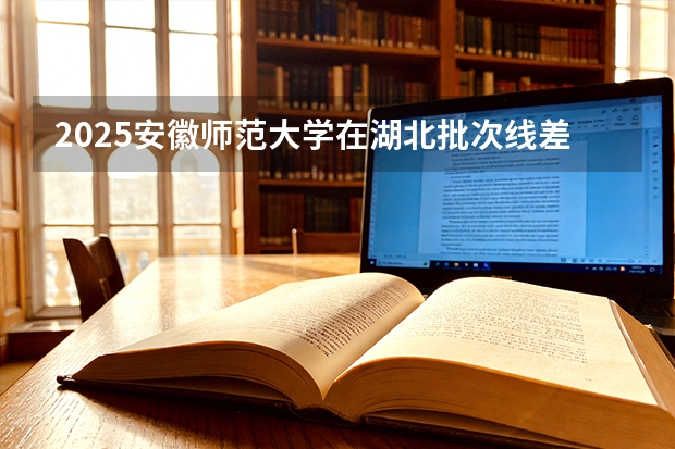 2025安徽师范大学在湖北批次线差