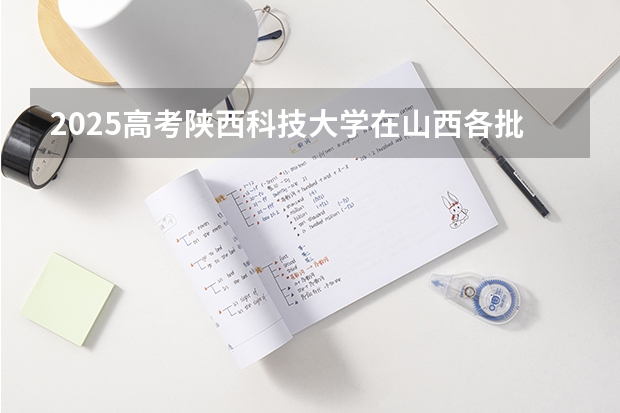 2025高考陕西科技大学在山西各批次选科要求介绍（2026参考） 