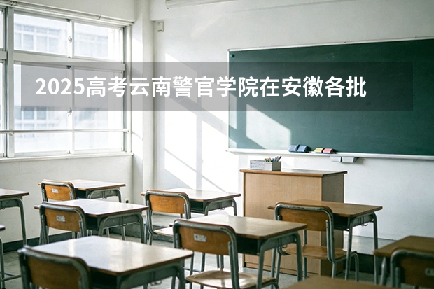 2025高考云南警官学院在安徽各批次选科要求介绍（2026参考） 