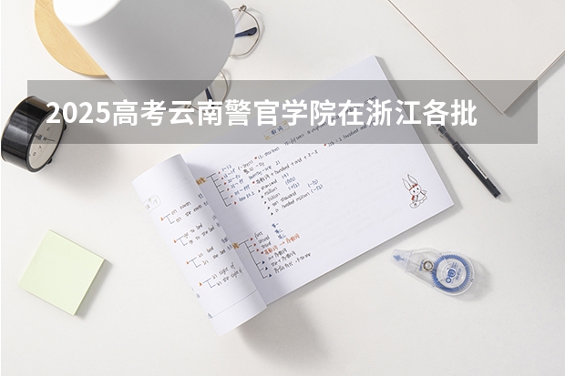 2025高考云南警官学院在浙江各批次选科要求介绍（2026参考） 