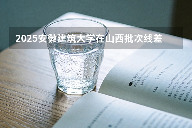 2025安徽建筑大学在山西批次线差