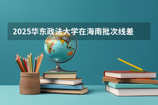 2025华东政法大学在海南批次线差