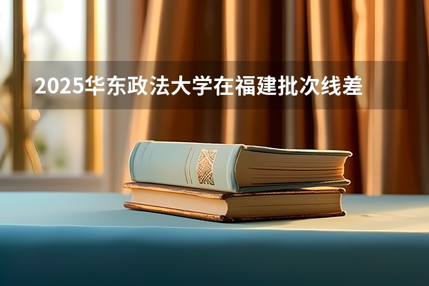 2025华东政法大学在福建批次线差