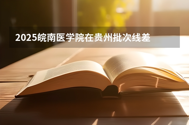 2025皖南医学院在贵州批次线差