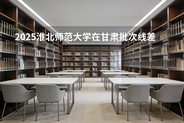 2025淮北师范大学在甘肃批次线差