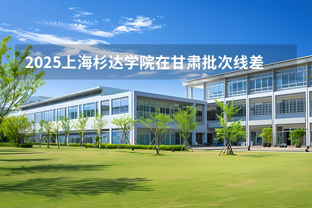2025上海杉达学院在甘肃批次线差