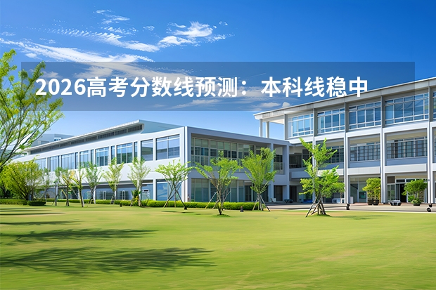 2026高考分数线预测：本科线稳中有升，物理类略涨历史类竞争加剧
