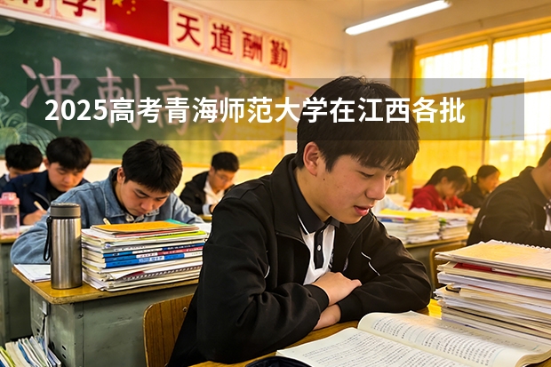 2025高考青海师范大学在江西各批次选科要求介绍（2026参考） 