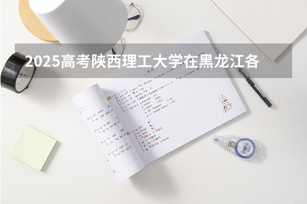 2025高考陕西理工大学在黑龙江各批次选科要求介绍（2026参考） 