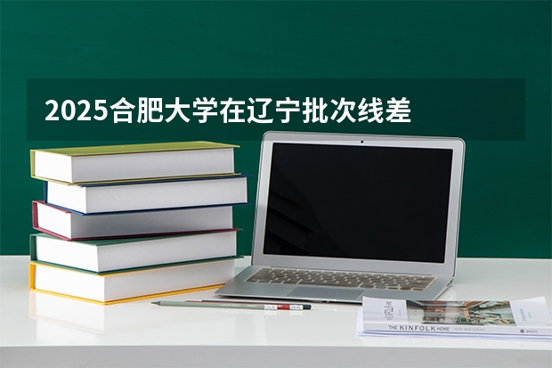 2025合肥大学在辽宁批次线差