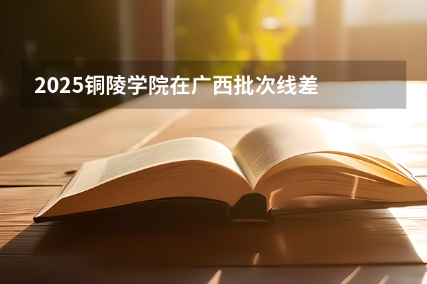 2025铜陵学院在广西批次线差