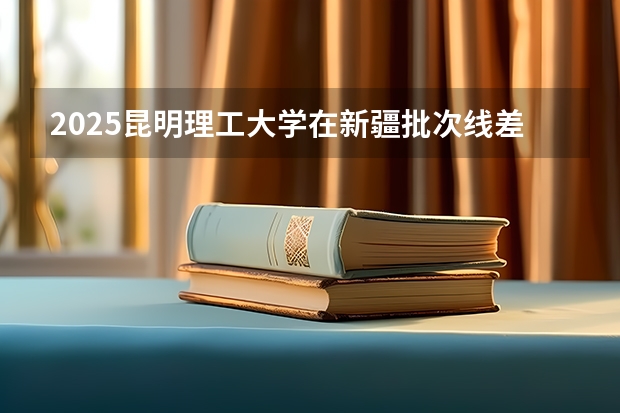 2025昆明理工大学在新疆批次线差