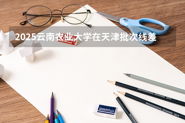2025云南农业大学在天津批次线差