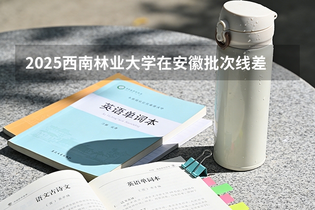 2025西南林业大学在安徽批次线差