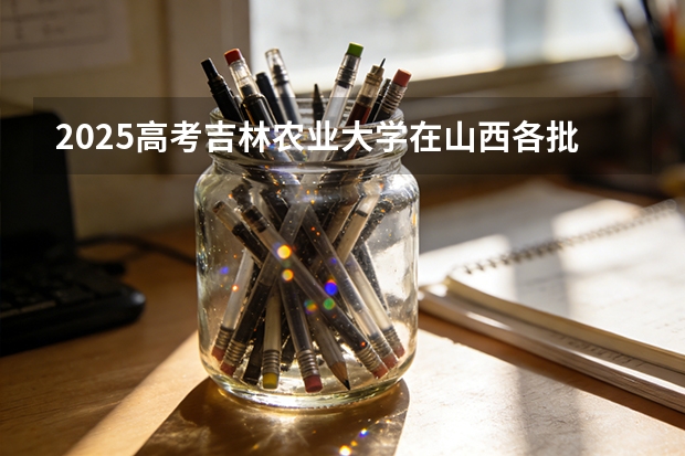 2025高考吉林农业大学在山西各批次选科要求介绍（2026参考） 