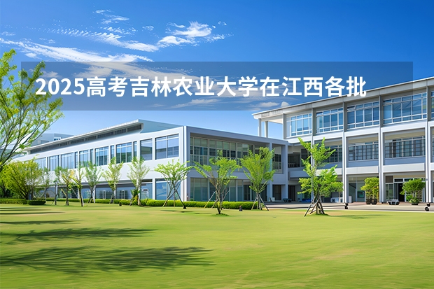 2025高考吉林农业大学在江西各批次选科要求介绍（2026参考） 