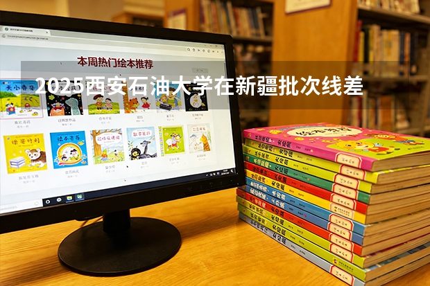 2025西安石油大学在新疆批次线差