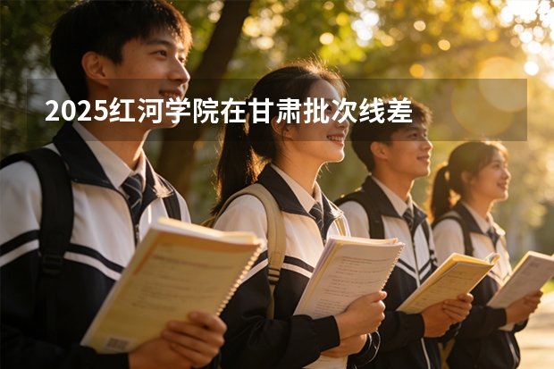 2025红河学院在甘肃批次线差