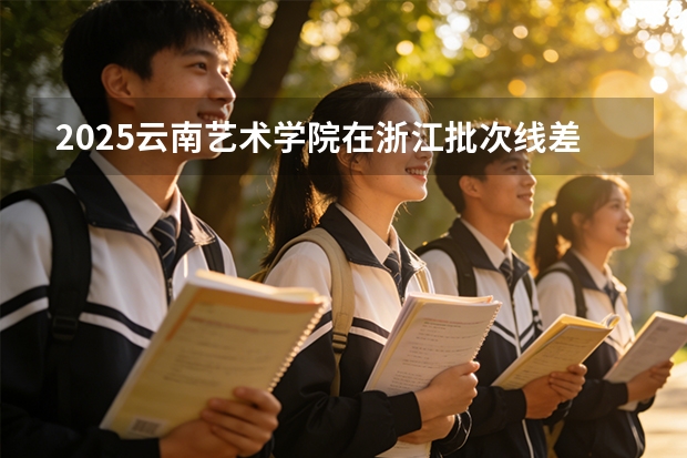 2025云南艺术学院在浙江批次线差