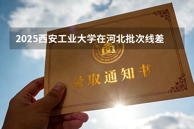 2025西安工业大学在河北批次线差
