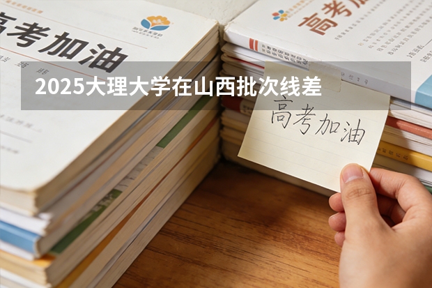 2025大理大学在山西批次线差