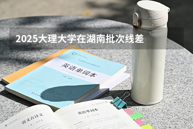 2025大理大学在湖南批次线差