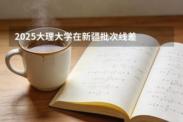2025大理大学在新疆批次线差