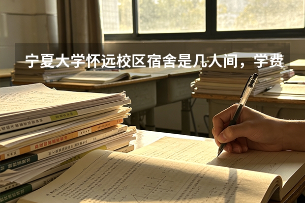 宁夏大学怀远校区宿舍是几人间，学费一年多少，在西北读211性价比怎么样