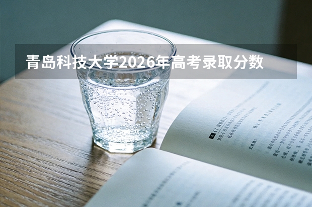 青岛科技大学2026年高考录取分数线预测，优势专业与就业分析