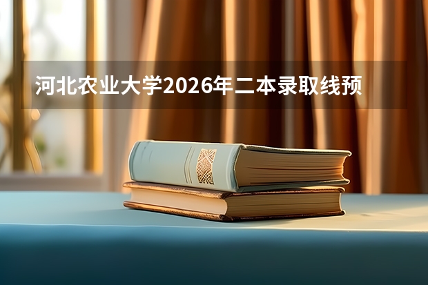 河北农业大学2026年二本录取线预估与入学指南：手续、费用、就业全知道