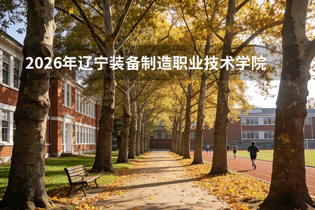 2026年辽宁装备制造职业技术学院专科分数线｜费用、住宿、就业全掌握