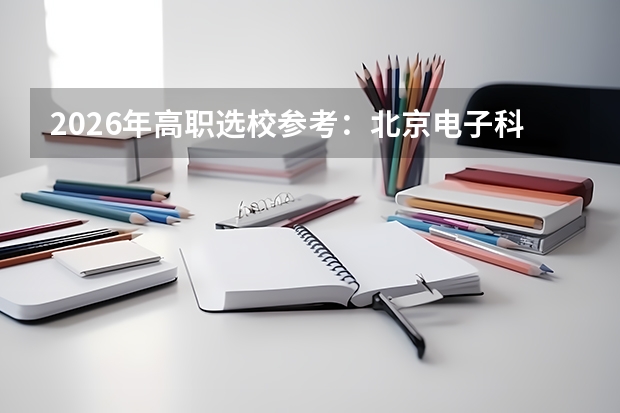 2026年高职选校参考：北京电子科技职业学院分数线及报到入住全攻略