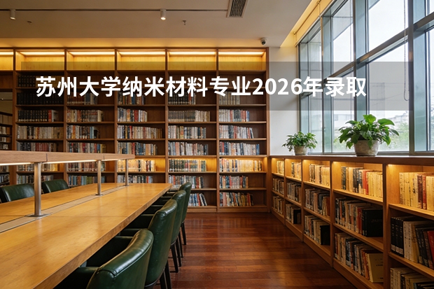 苏州大学纳米材料专业2026年录取位次与苏州工业园区就业