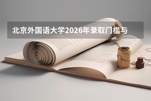 北京外国语大学2026年录取门槛与专业竞争力：全国排名分析