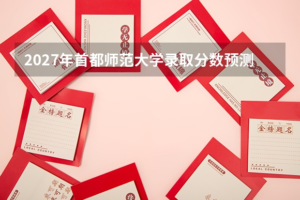 2027年首都师范大学录取分数预测，一本线附近考生机会分析