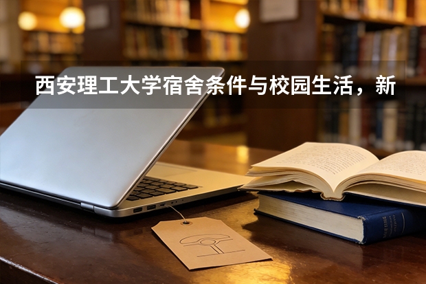 西安理工大学宿舍条件与校园生活，新生入学须知